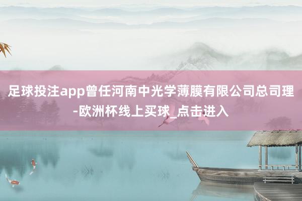 足球投注app曾任河南中光学薄膜有限公司总司理-欧洲杯线上买球_点击进入