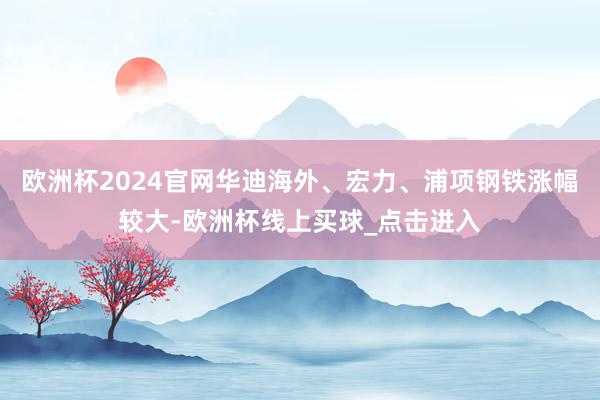 欧洲杯2024官网华迪海外、宏力、浦项钢铁涨幅较大-欧洲杯线上买球_点击进入