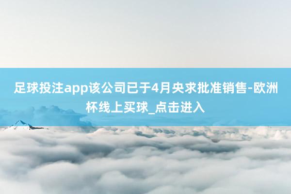 足球投注app该公司已于4月央求批准销售-欧洲杯线上买球_点击进入