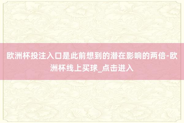 欧洲杯投注入口是此前想到的潜在影响的两倍-欧洲杯线上买球_点击进入