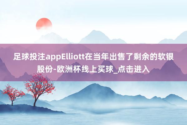 足球投注appElliott在当年出售了剩余的软银股份-欧洲杯线上买球_点击进入