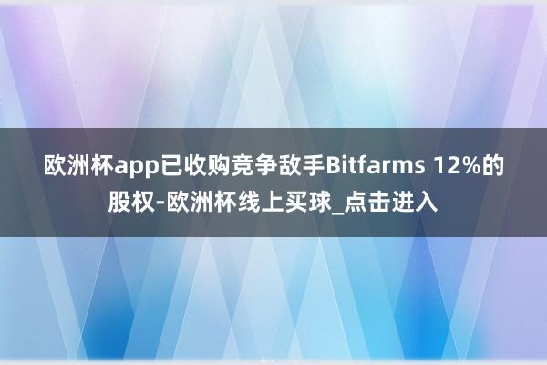 欧洲杯app已收购竞争敌手Bitfarms 12%的股权-欧洲杯线上买球_点击进入