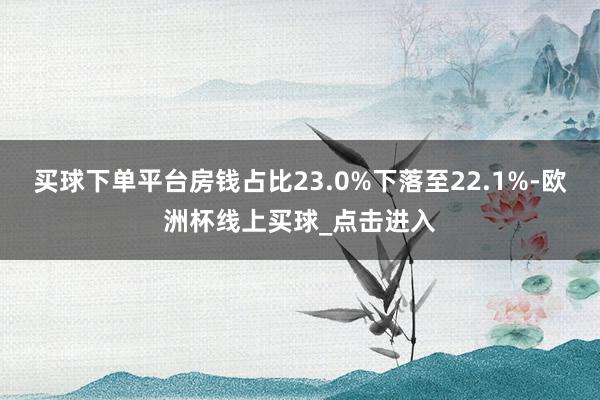 买球下单平台房钱占比23.0%下落至22.1%-欧洲杯线上买球_点击进入