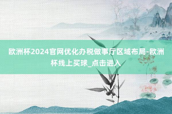 欧洲杯2024官网优化办税做事厅区域布局-欧洲杯线上买球_点击进入