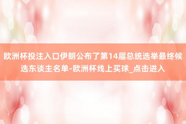 欧洲杯投注入口伊朗公布了第14届总统选举最终候选东谈主名单-欧洲杯线上买球_点击进入