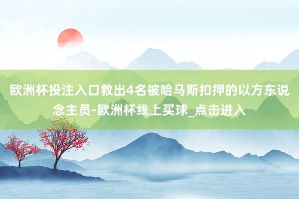 欧洲杯投注入口救出4名被哈马斯扣押的以方东说念主员-欧洲杯线上买球_点击进入