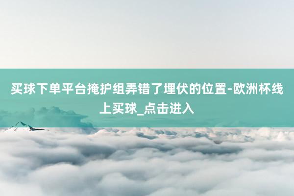 买球下单平台掩护组弄错了埋伏的位置-欧洲杯线上买球_点击进入