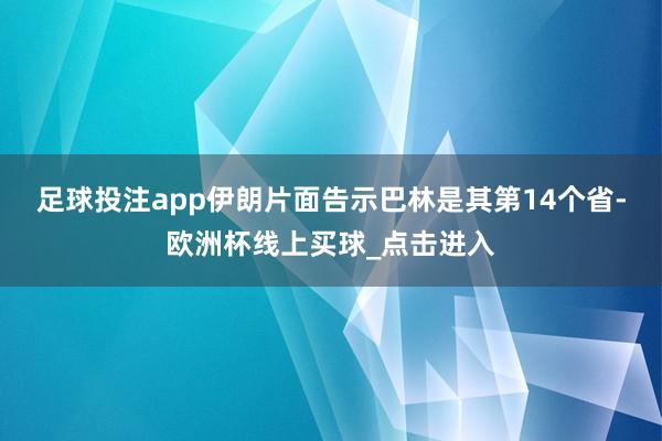 足球投注app伊朗片面告示巴林是其第14个省-欧洲杯线上买球_点击进入