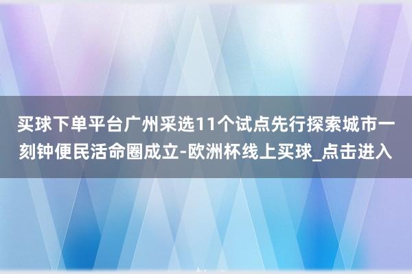 买球下单平台广州采选11个试点先行探索城市一刻钟便民活命圈成立-欧洲杯线上买球_点击进入