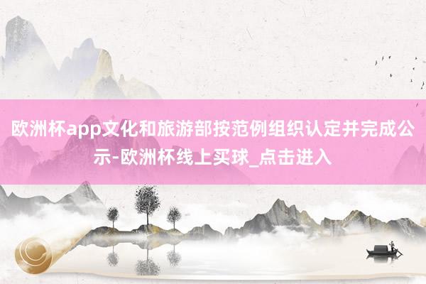 欧洲杯app文化和旅游部按范例组织认定并完成公示-欧洲杯线上买球_点击进入