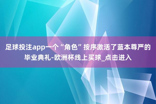 足球投注app一个“角色”按序激活了蓝本尊严的毕业典礼-欧洲杯线上买球_点击进入