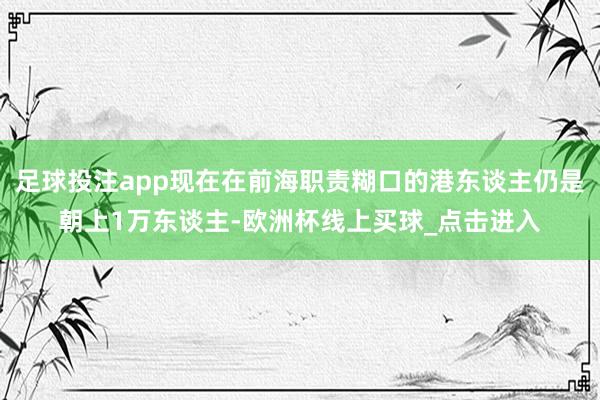 足球投注app现在在前海职责糊口的港东谈主仍是朝上1万东谈主-欧洲杯线上买球_点击进入