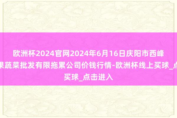 欧洲杯2024官网2024年6月16日庆阳市西峰西郊瓜果蔬菜批发有限拖累公司价钱行情-欧洲杯线上买球_点击进入