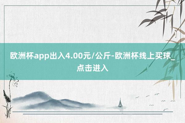 欧洲杯app出入4.00元/公斤-欧洲杯线上买球_点击进入