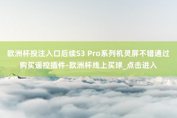 欧洲杯投注入口后续S3 Pro系列机灵屏不错通过购买遥控插件-欧洲杯线上买球_点击进入