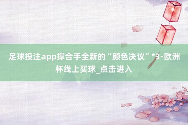 足球投注app撑合手全新的“颜色决议”*3-欧洲杯线上买球_点击进入