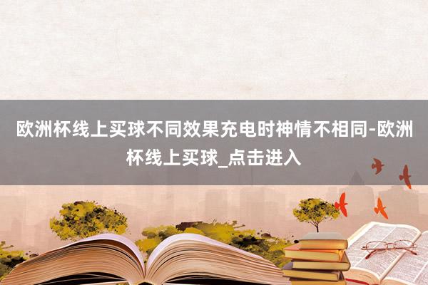 欧洲杯线上买球不同效果充电时神情不相同-欧洲杯线上买球_点击进入