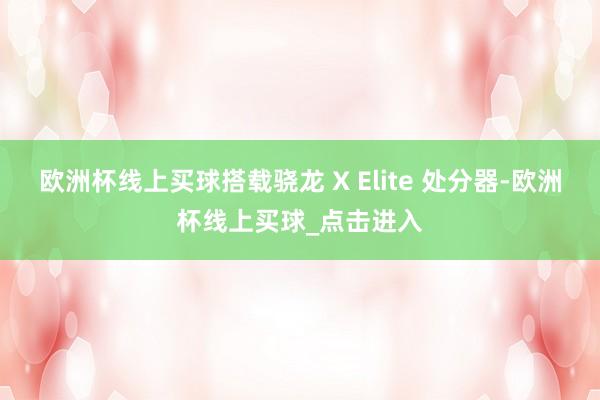 欧洲杯线上买球搭载骁龙 X Elite 处分器-欧洲杯线上买球_点击进入