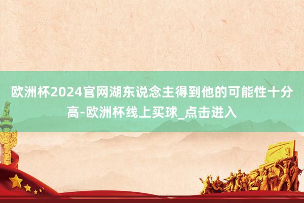 欧洲杯2024官网湖东说念主得到他的可能性十分高-欧洲杯线上买球_点击进入