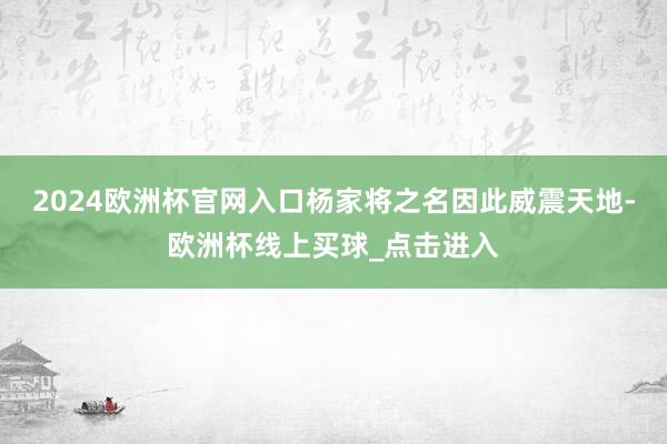 2024欧洲杯官网入口杨家将之名因此威震天地-欧洲杯线上买球_点击进入