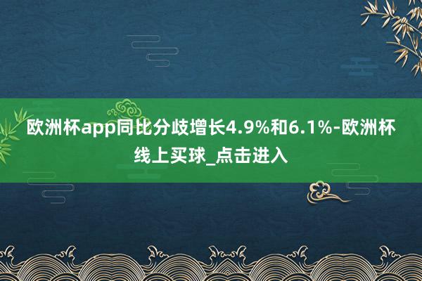 欧洲杯app同比分歧增长4.9%和6.1%-欧洲杯线上买球_点击进入