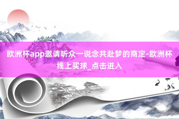 欧洲杯app邀请听众一说念共赴梦的商定-欧洲杯线上买球_点击进入