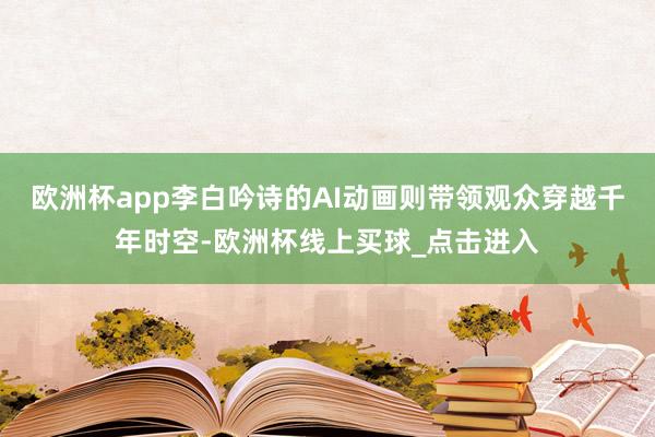 欧洲杯app李白吟诗的AI动画则带领观众穿越千年时空-欧洲杯线上买球_点击进入