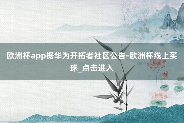 欧洲杯app据华为开拓者社区公告-欧洲杯线上买球_点击进入