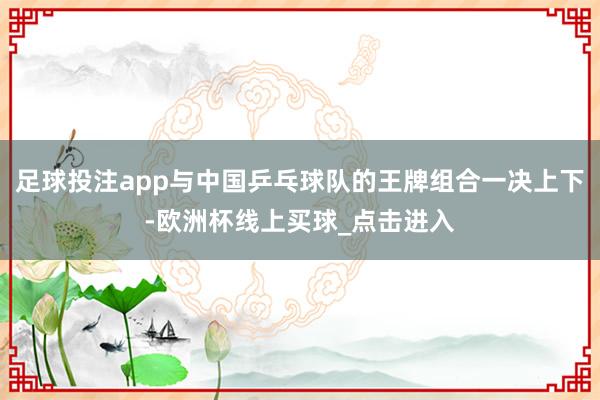 足球投注app与中国乒乓球队的王牌组合一决上下-欧洲杯线上买球_点击进入