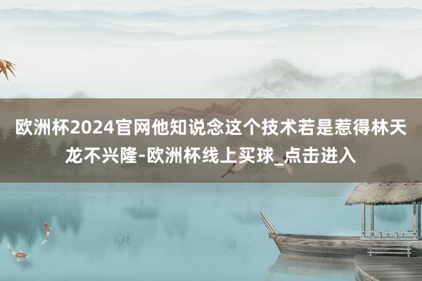 欧洲杯2024官网他知说念这个技术若是惹得林天龙不兴隆-欧洲杯线上买球_点击进入