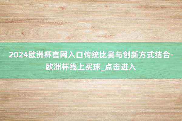 2024欧洲杯官网入口传统比赛与创新方式结合-欧洲杯线上买球_点击进入