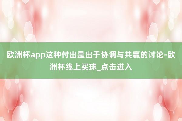 欧洲杯app这种付出是出于协调与共赢的讨论-欧洲杯线上买球_点击进入