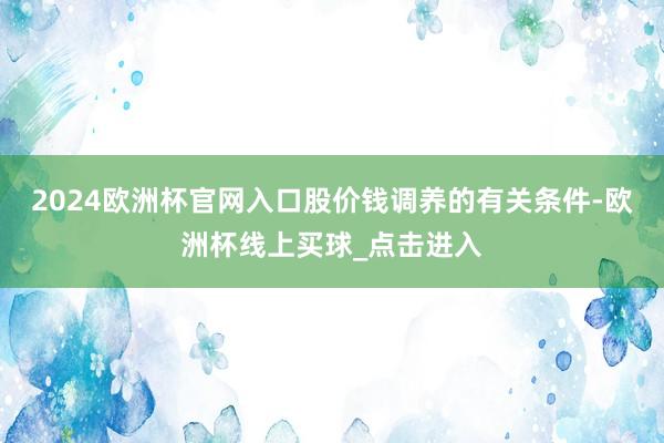 2024欧洲杯官网入口股价钱调养的有关条件-欧洲杯线上买球_点击进入