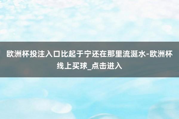 欧洲杯投注入口比起于宁还在那里流涎水-欧洲杯线上买球_点击进入