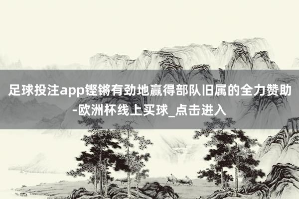 足球投注app铿锵有劲地赢得部队旧属的全力赞助-欧洲杯线上买球_点击进入