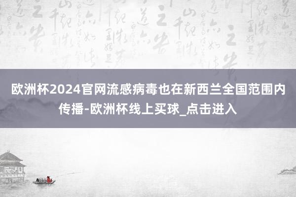 欧洲杯2024官网流感病毒也在新西兰全国范围内传播-欧洲杯线上买球_点击进入