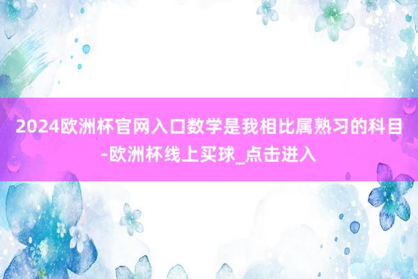 2024欧洲杯官网入口数学是我相比属熟习的科目-欧洲杯线上买球_点击进入