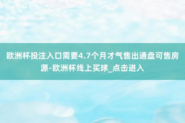 欧洲杯投注入口需要4.7个月才气售出通盘可售房源-欧洲杯线上买球_点击进入