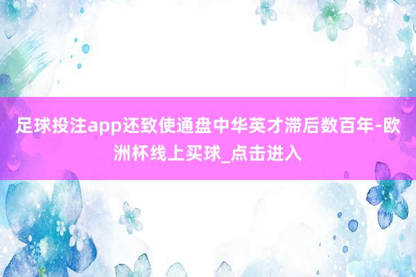 足球投注app还致使通盘中华英才滞后数百年-欧洲杯线上买球_点击进入