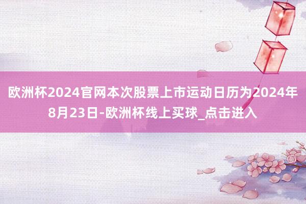 欧洲杯2024官网本次股票上市运动日历为2024年8月23日-欧洲杯线上买球_点击进入