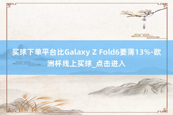 买球下单平台比Galaxy Z Fold6要薄13%-欧洲杯线上买球_点击进入