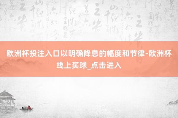 欧洲杯投注入口以明确降息的幅度和节律-欧洲杯线上买球_点击进入