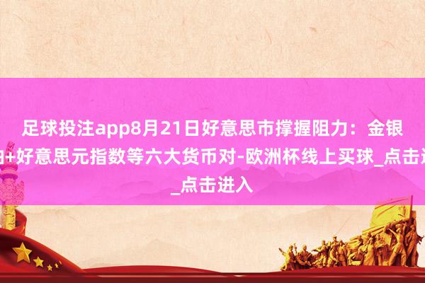 足球投注app8月21日好意思市撑握阻力：金银原油+好意思元指数等六大货币对-欧洲杯线上买球_点击进入