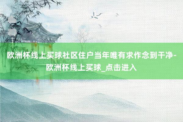 欧洲杯线上买球社区住户当年唯有求作念到干净-欧洲杯线上买球_点击进入