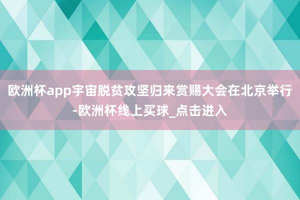 欧洲杯app宇宙脱贫攻坚归来赏赐大会在北京举行-欧洲杯线上买球_点击进入