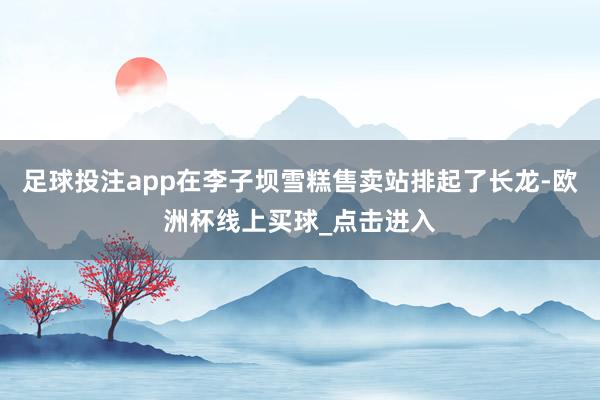 足球投注app在李子坝雪糕售卖站排起了长龙-欧洲杯线上买球_点击进入