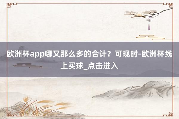 欧洲杯app哪又那么多的合计？可现时-欧洲杯线上买球_点击进入