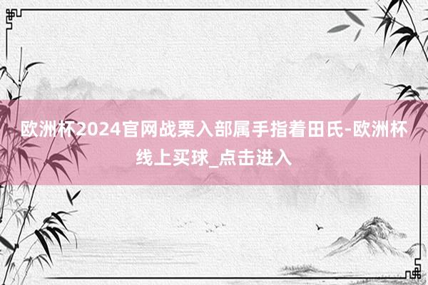 欧洲杯2024官网战栗入部属手指着田氏-欧洲杯线上买球_点击进入