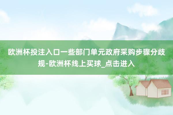 欧洲杯投注入口　　一些部门单元政府采购步骤分歧规-欧洲杯线上买球_点击进入