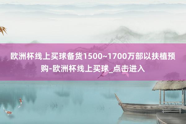 欧洲杯线上买球备货1500~1700万部以扶植预购-欧洲杯线上买球_点击进入